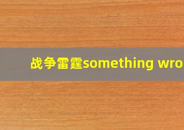 战争雷霆something wrong